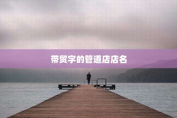 带贸字的管道店店名