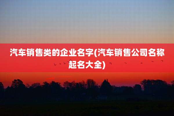 汽车销售类的企业名字(汽车销售公司名称起名大全)