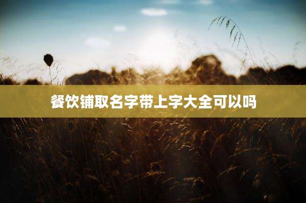 餐饮铺取名字带上字大全可以吗