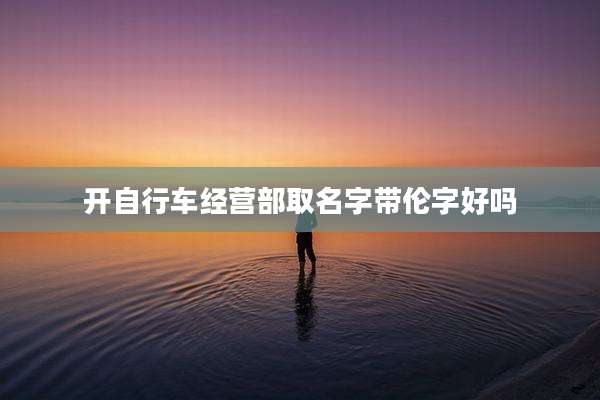 开自行车经营部取名字带伦字好吗