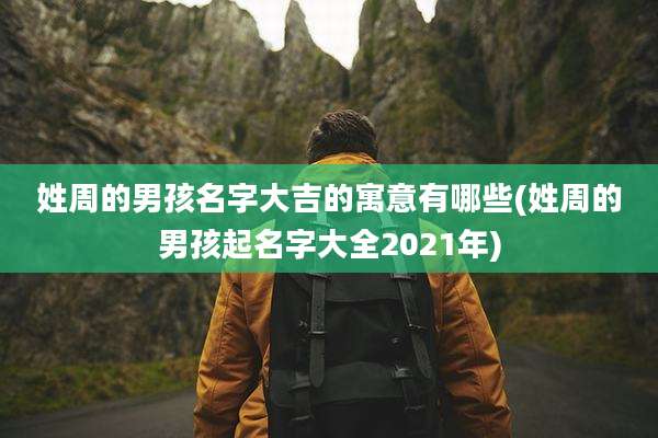 姓周的男孩名字大吉的寓意有哪些(姓周的男孩起名字大全2021年)