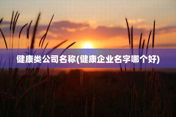 健康类公司名称(健康企业名字哪个好)