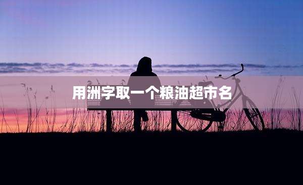 用洲字取一个粮油超市名