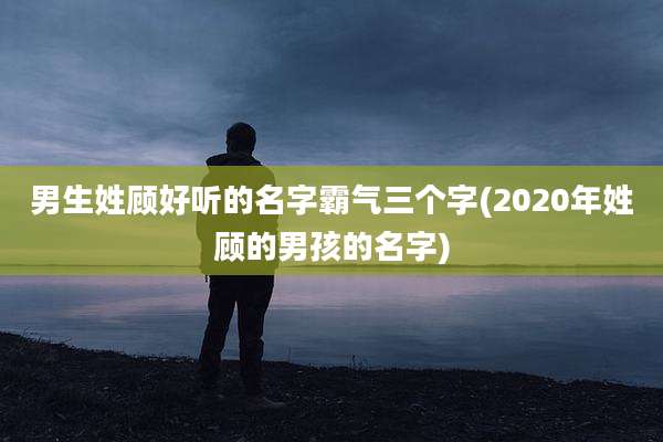 男生姓顾好听的名字霸气三个字(2020年姓顾的男孩的名字)