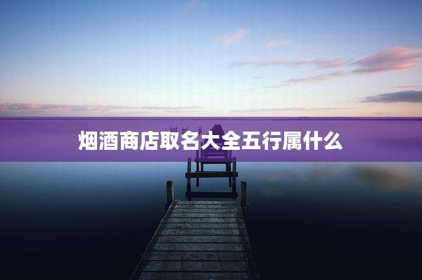 烟酒商店取名大全五行属什么