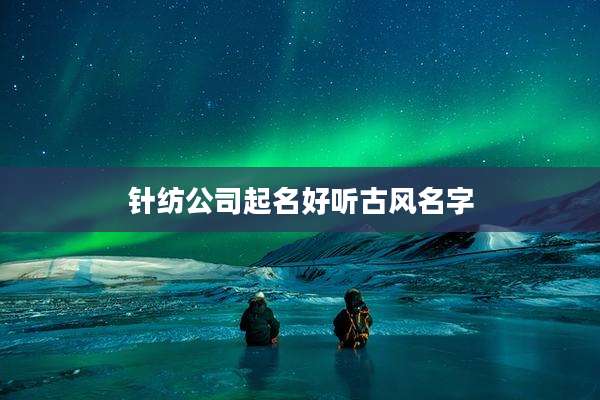 针纺公司起名好听古风名字