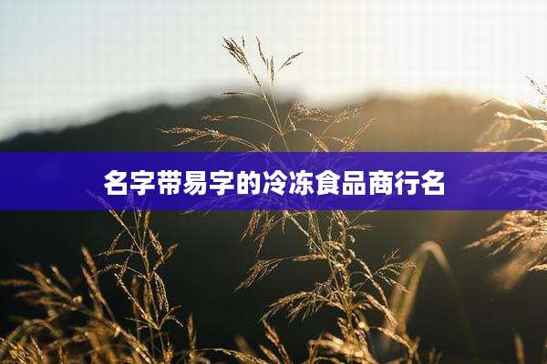 名字带易字的冷冻食品商行名