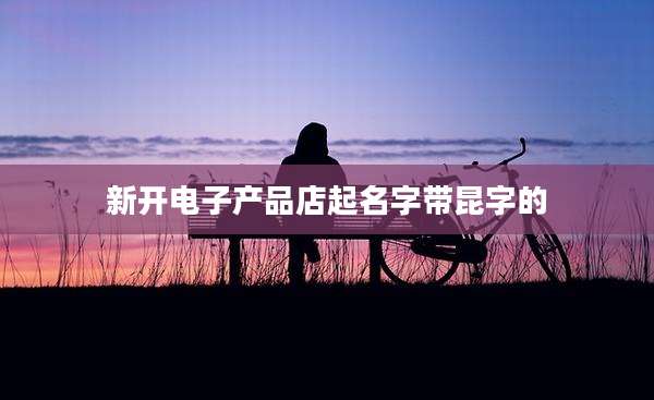 新开电子产品店起名字带昆字的