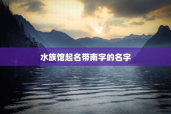 水族馆起名带南字的名字
