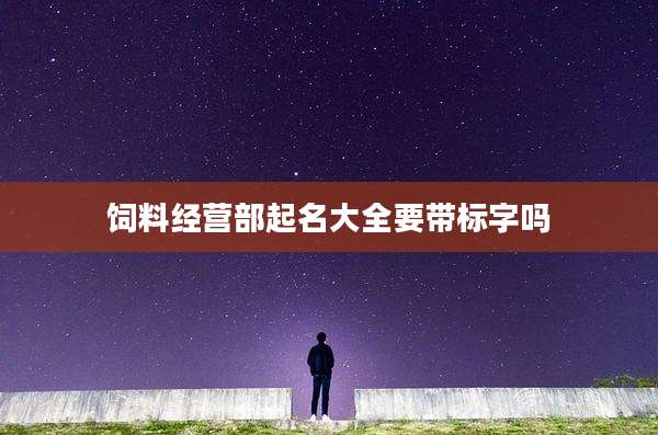 饲料经营部起名大全要带标字吗