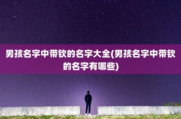 男孩名字中带钦的名字大全(男孩名字中带钦的名字有哪些)