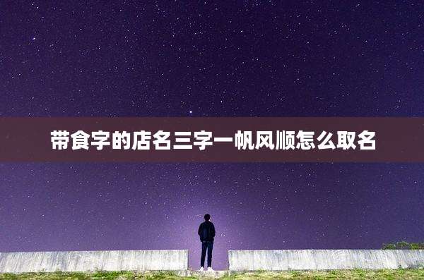 带食字的店名三字一帆风顺怎么取名