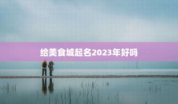 给美食城起名2023年好吗