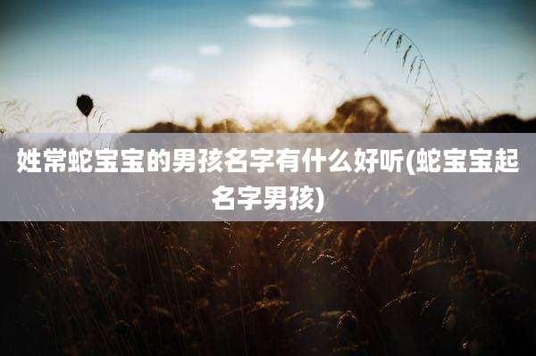 姓常蛇宝宝的男孩名字有什么好听(蛇宝宝起名字男孩)