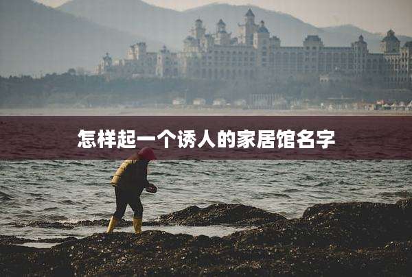 怎样起一个诱人的家居馆名字