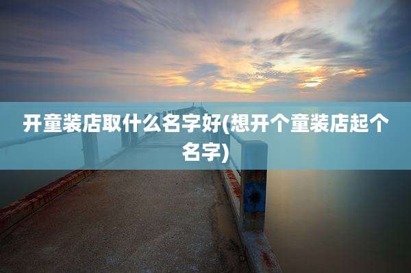 开童装店取什么名字好(想开个童装店起个名字)