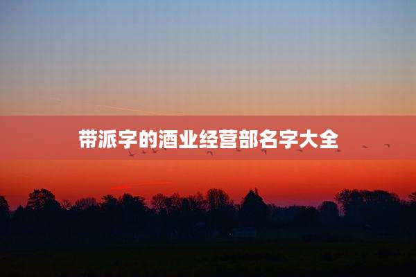 带派字的酒业经营部名字大全