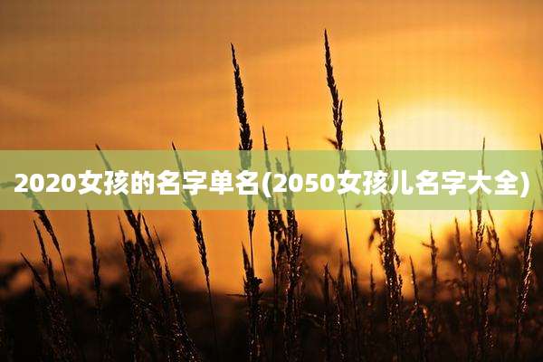 2020女孩的名字单名(2050女孩儿名字大全)