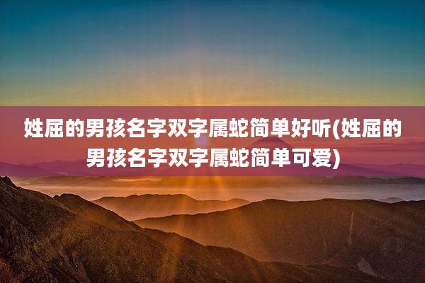 姓屈的男孩名字双字属蛇简单好听(姓屈的男孩名字双字属蛇简单可爱)