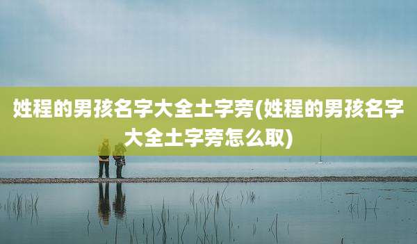 姓程的男孩名字大全土字旁(姓程的男孩名字大全土字旁怎么取)