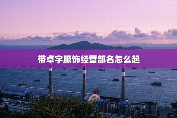 带卓字服饰经营部名怎么起