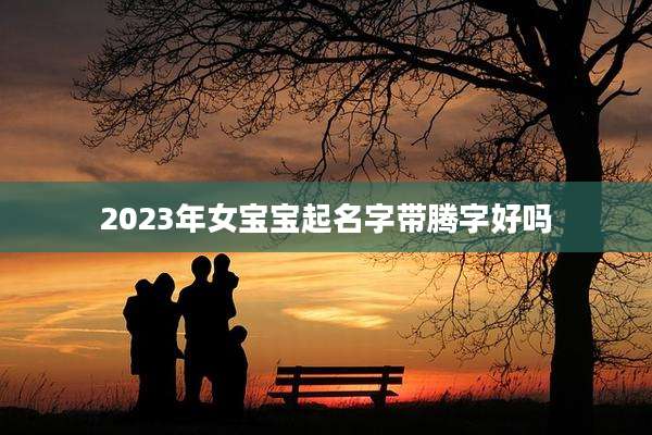 2023年女宝宝起名字带腾字好吗