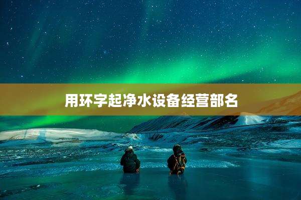 用环字起净水设备经营部名