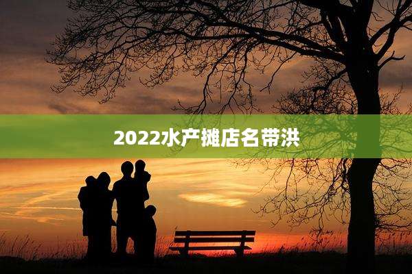 2022水产摊店名带洪