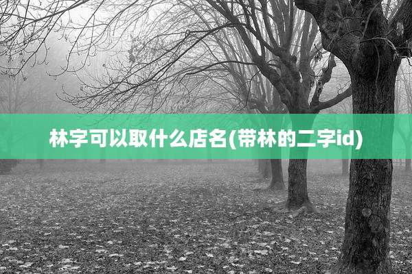 林字可以取什么店名(带林的二字id)