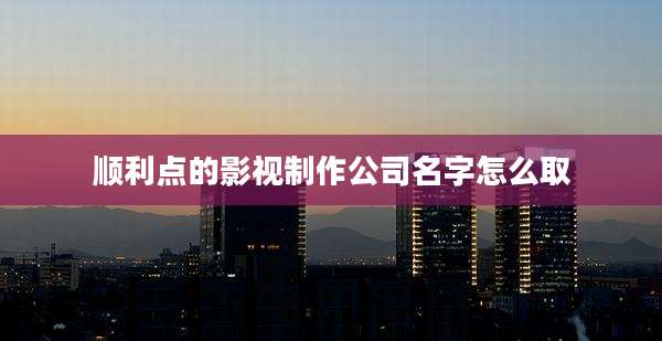 顺利点的影视制作公司名字怎么取