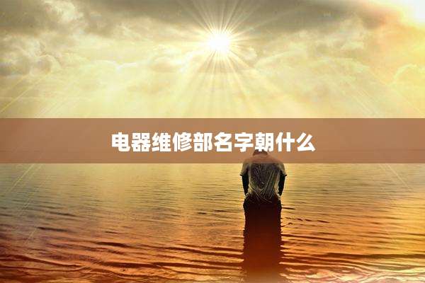 电器维修部名字朝什么