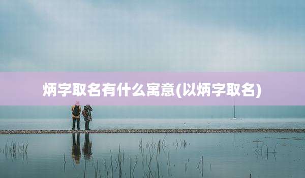 炳字取名有什么寓意(以炳字取名)