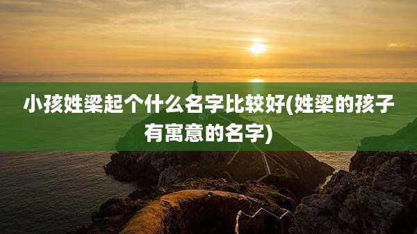 小孩姓梁起个什么名字比较好(姓梁的孩子有寓意的名字)