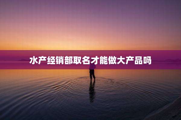 水产经销部取名才能做大产品吗