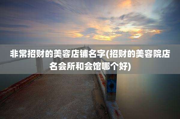 非常招财的美容店铺名字(招财的美容院店名会所和会馆哪个好)