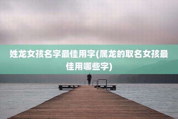 姓龙女孩名字最佳用字(属龙的取名女孩最佳用哪些字)