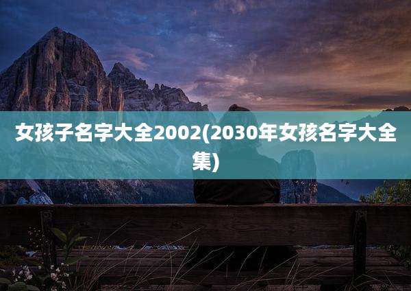 女孩子名字大全2002(2030年女孩名字大全集)