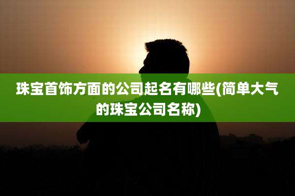 珠宝首饰方面的公司起名有哪些(简单大气的珠宝公司名称)