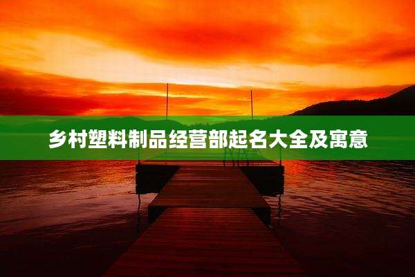 乡村塑料制品经营部起名大全及寓意