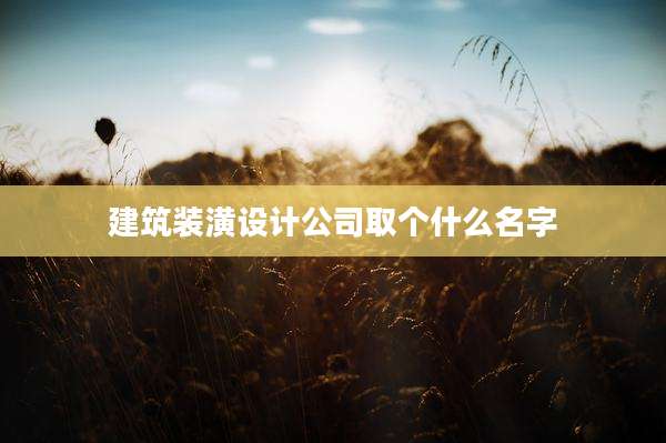 建筑装潢设计公司取个什么名字