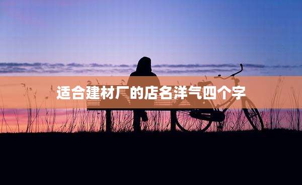适合建材厂的店名洋气四个字