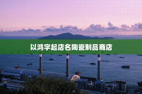 以鸿字起店名陶瓷制品商店