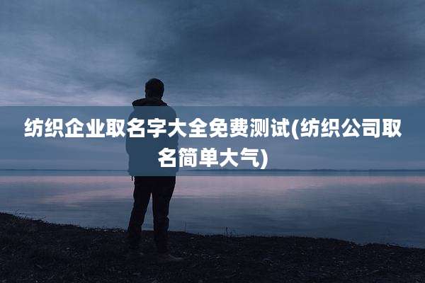纺织企业取名字大全免费测试(纺织公司取名简单大气)