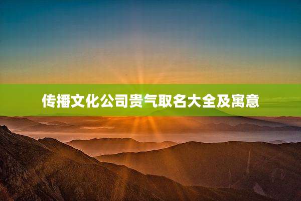 传播文化公司贵气取名大全及寓意