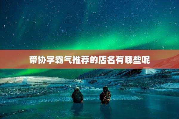 带协字霸气推荐的店名有哪些呢
