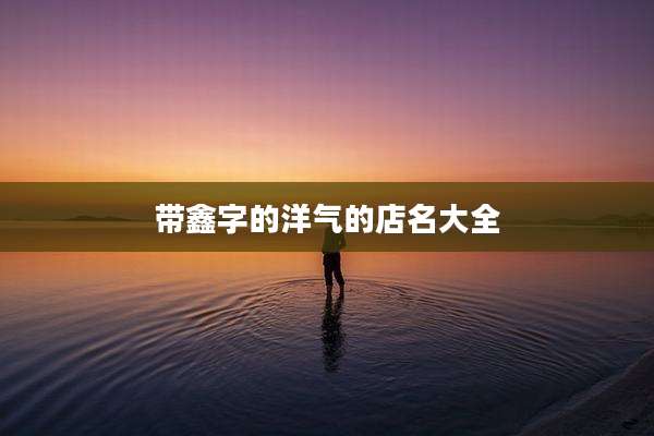 带鑫字的洋气的店名大全