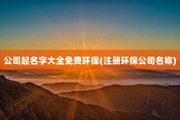 公司起名字大全免费环保(注册环保公司名称)