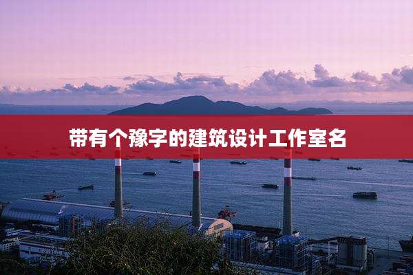 带有个豫字的建筑设计工作室名