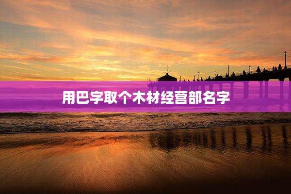 用巴字取个木材经营部名字