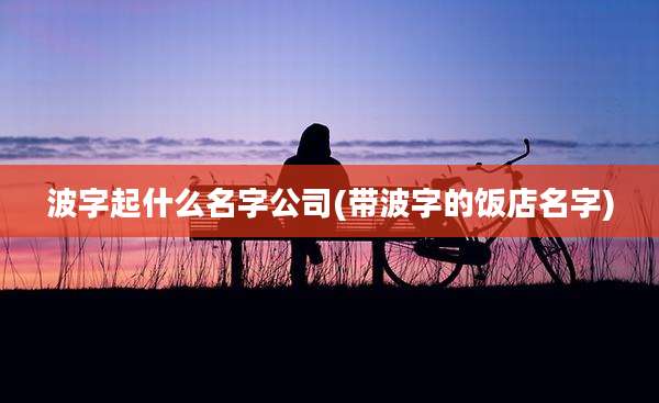 波字起什么名字公司(带波字的饭店名字)